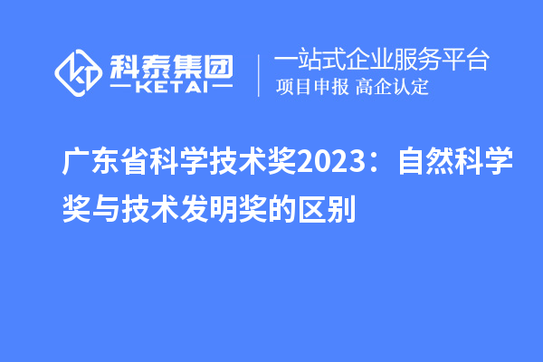 广东省科学技术奖2023：自然科学奖与技术发明奖的区别