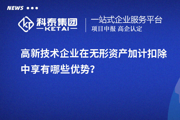 高新技术企业在无形资产加计扣除中享有哪些优势？