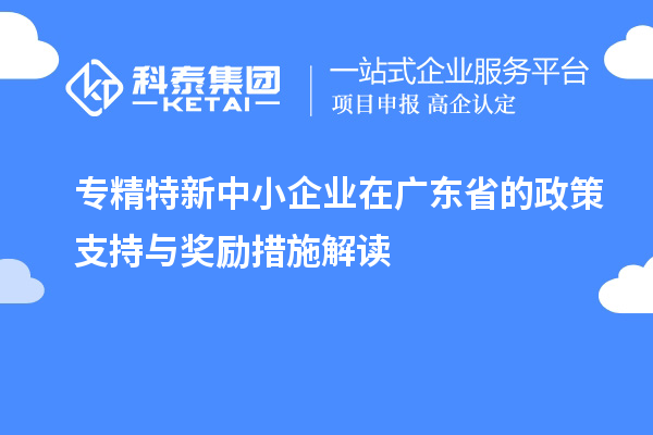 专精特新中小企业在广东省的政策支持与奖励措施解读