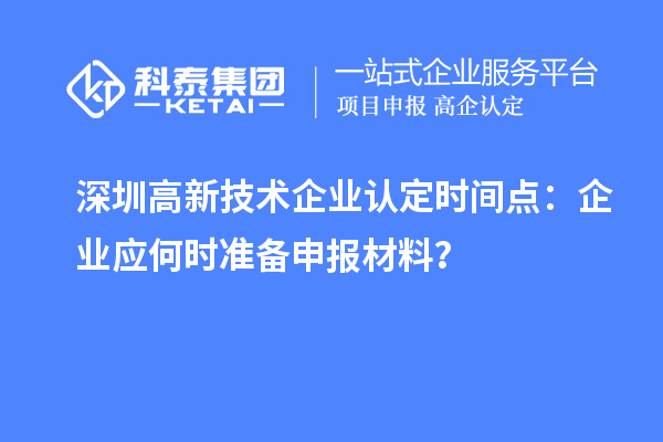深圳高新技术企业认定时间点：企业应何时准备申报材料？