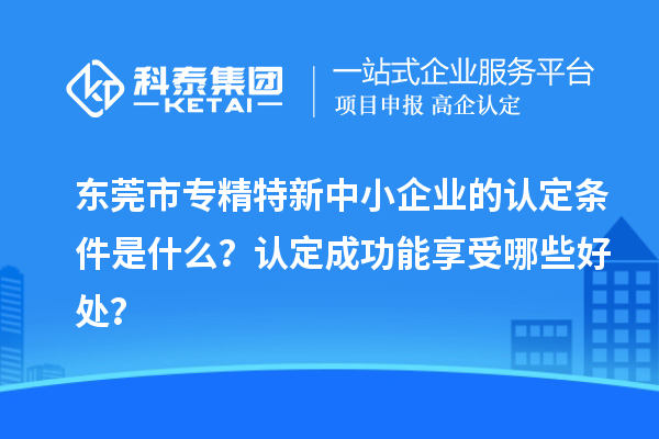 东莞市专精特新中小企业的认定条件是什么？认定成功能享受哪些好处？