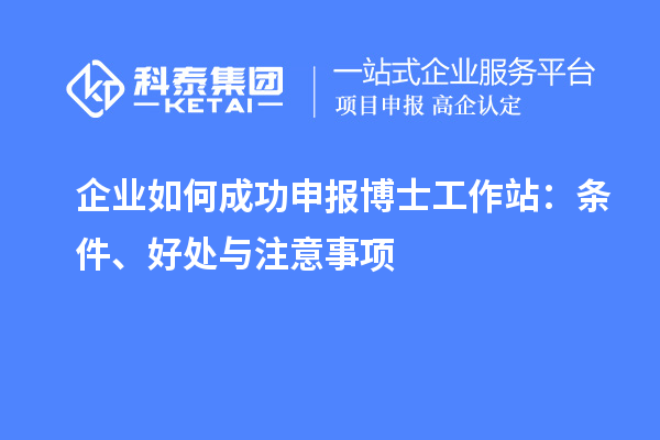 企业如何成功申报博士工作站：条件、好处与注意事项