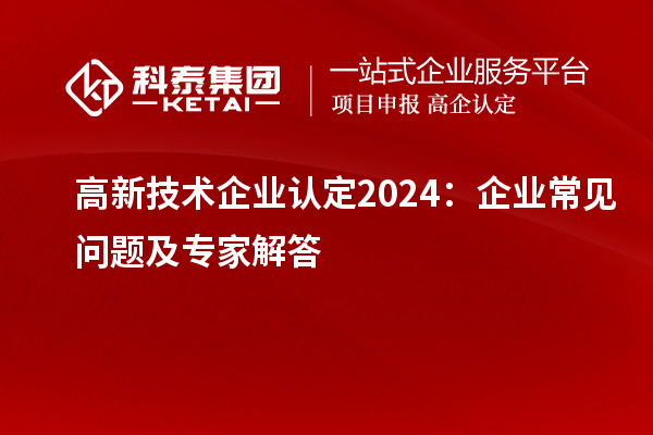 高新技术企业认定2024：企业常见问题及专家解答