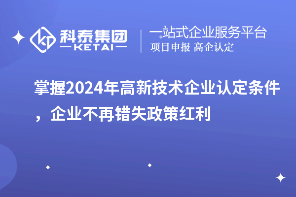 掌握2024年高新技术企业认定条件，企业不再错失政策红利