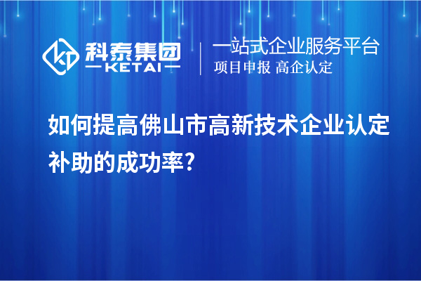 如何提高佛山市高新技术企业认定补助的成功率?