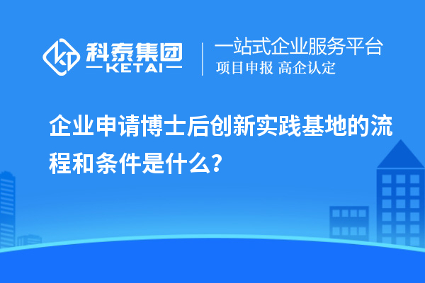 企业申请博士后创新实践基地的流程和条件是什么？