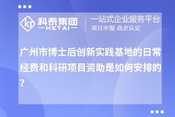 广州市博士后创新实践基地的日常经费和科研项目资助是如何安排的？