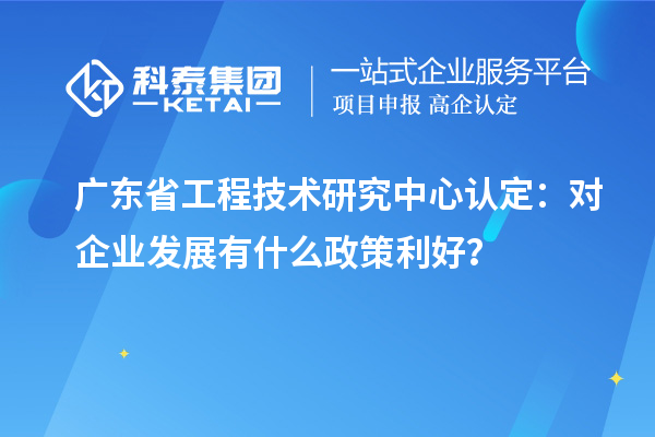 广东省工程技术研究中心认定：对企业发展有什么政策利好？
