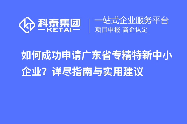如何成功申请广东省专精特新中小企业？详尽指南与实用建议