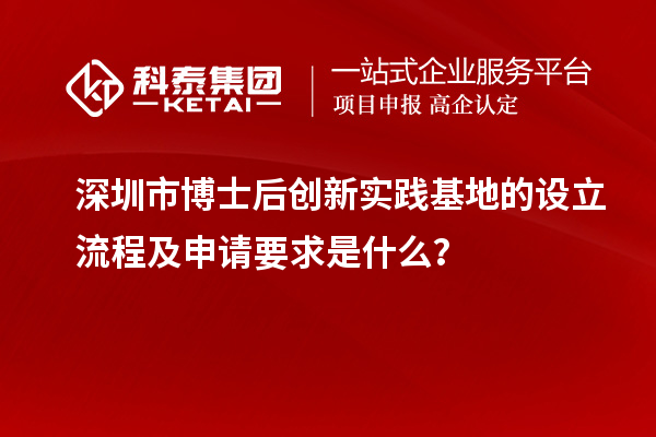 深圳市博士后创新实践基地的设立流程及申请要求是什么？