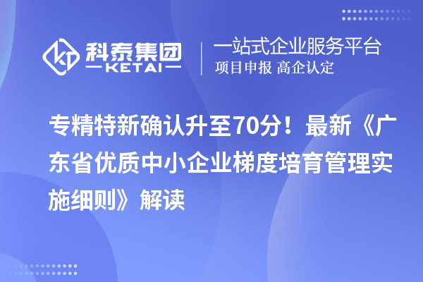 专精特新确认升至70分！最新《广东省优质中小企业梯度培育管理实施细则》解读