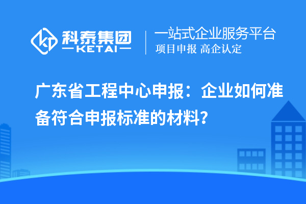 广东省工程中心申报：企业如何准备符合申报标准的材料？