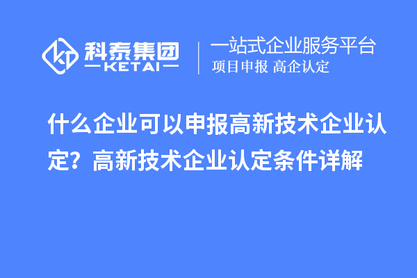 什么企业可以申报高新技术企业认定？高新技术企业认定条件详解