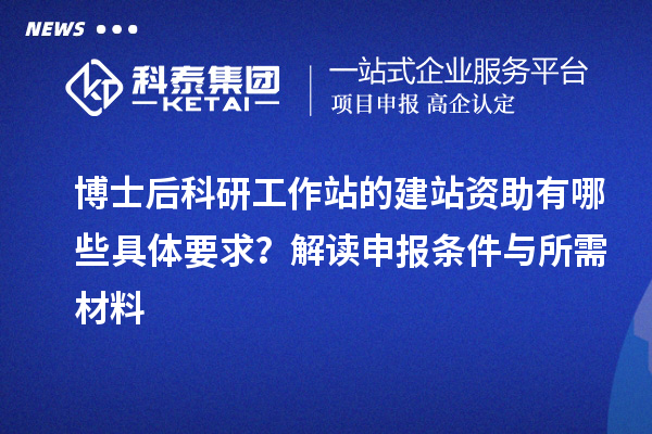 博士后科研工作站的建站资助有哪些具体要求？解读申报条件与所需材料