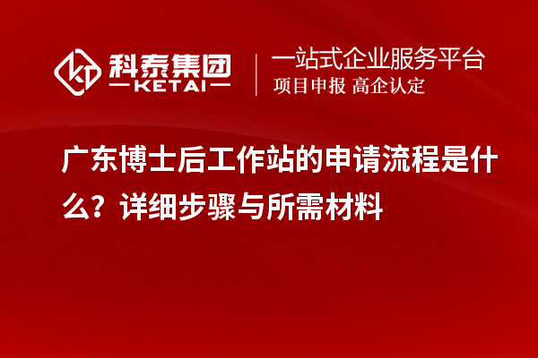 广东博士后工作站的申请流程是什么？详细步骤与所需材料