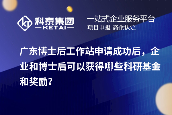广东博士后工作站申请成功后，企业和博士后可以获得哪些科研基金和奖励？