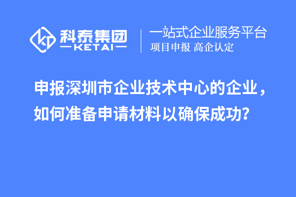 申报深圳市企业技术中心的企业，如何准备申请材料以确保成功？