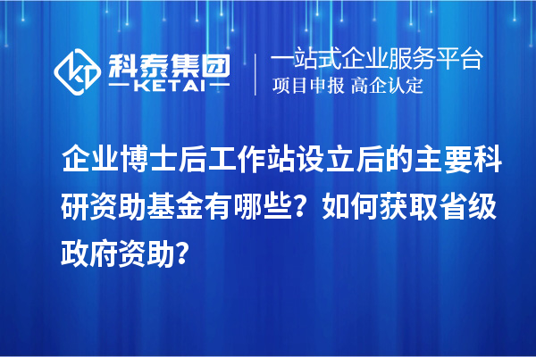 企业博士后工作站设立后的主要科研资助基金有哪些？如何获取省级政府资助？