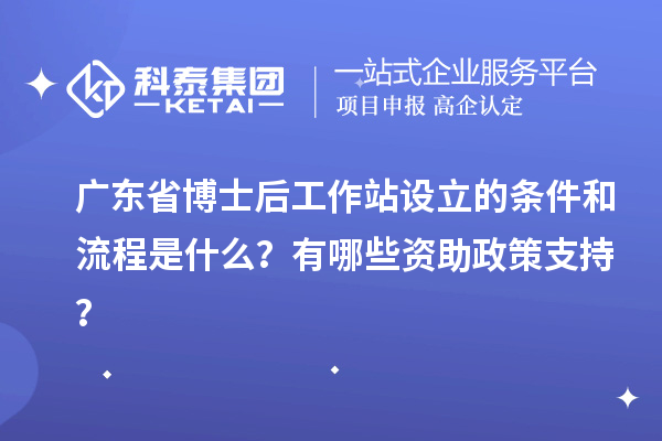广东省博士后工作站设立的条件和流程是什么？有哪些资助政策支持？