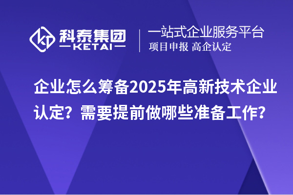 企业怎么筹备2025年高新技术企业认定？需要提前做哪些准备工作？