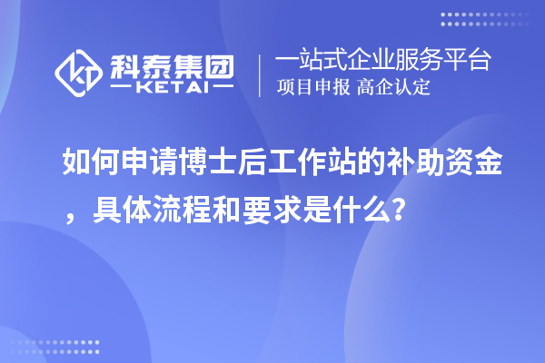如何申请博士后工作站的补助资金，具体流程和要求是什么？