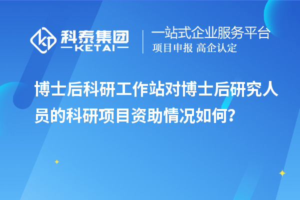 博士后科研工作站对博士后研究人员的科研项目资助情况如何？