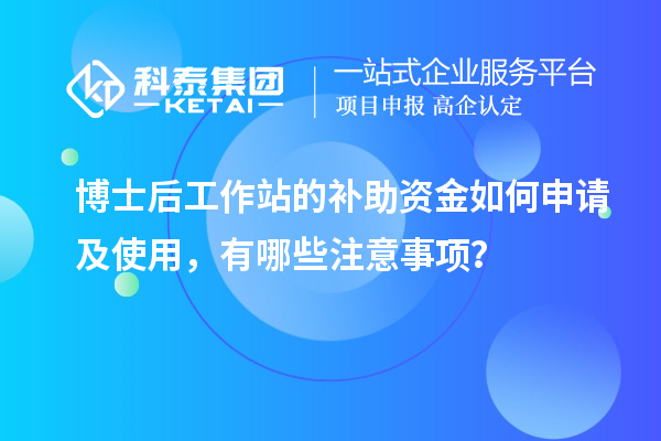博士后工作站的补助资金如何申请及使用，有哪些注意事项？