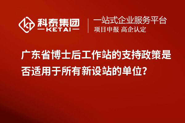 广东省博士后工作站的支持政策是否适用于所有新设站的单位？