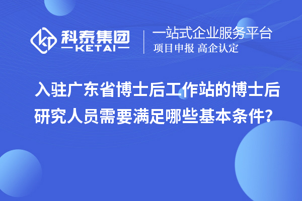 入驻广东省博士后工作站的博士后研究人员需要满足哪些基本条件？