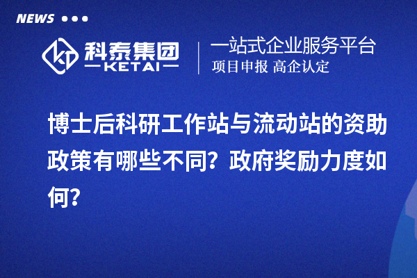 博士后科研工作站与流动站的资助政策有哪些不同？政府奖励力度如何？