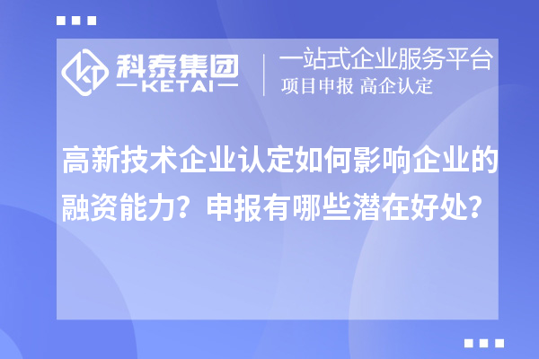 高新技术企业认定如何影响企业的融资能力？申报有哪些潜在好处？