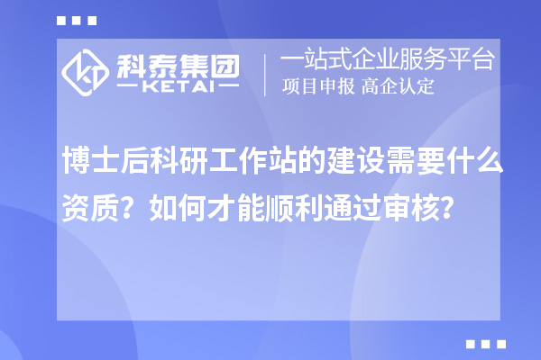 博士后科研工作站的建设需要什么资质？如何才能顺利通过审核？