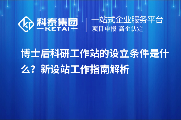 博士后科研工作站的设立条件是什么？新设站工作指南解析