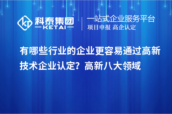 有哪些行业的企业更容易通过高新技术企业认定？高新八大领域