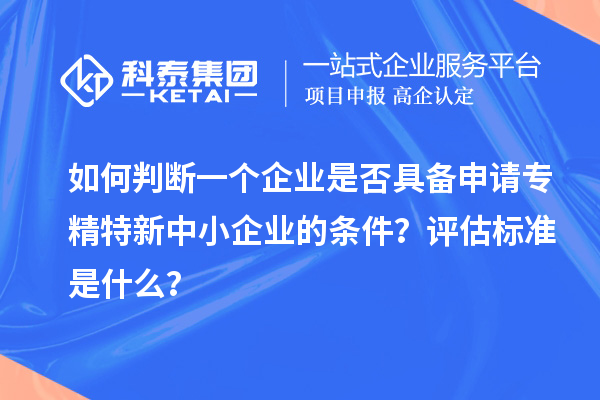 如何判断一个企业是否具备申请专精特新中小企业的条件？评估标准是什么？