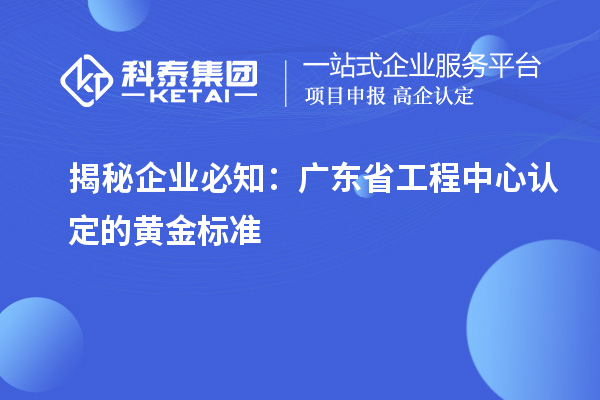 揭秘企业必知：广东省工程中心认定的黄金标准