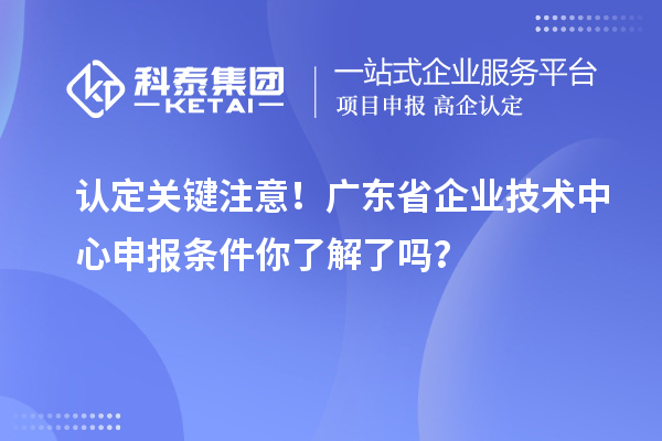 认定关键注意！广东省企业技术中心申报条件你了解了吗？
