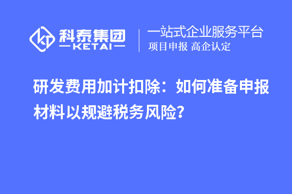 研发费用加计扣除：如何准备申报材料以规避税务风险？