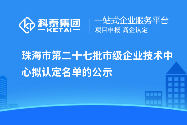 珠海市第二十七批市级企业技术中心拟认定名单的公示
