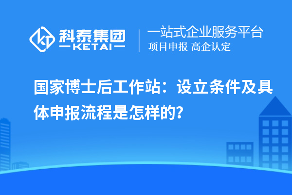 国家博士后工作站：设立条件及具体申报流程是怎样的？