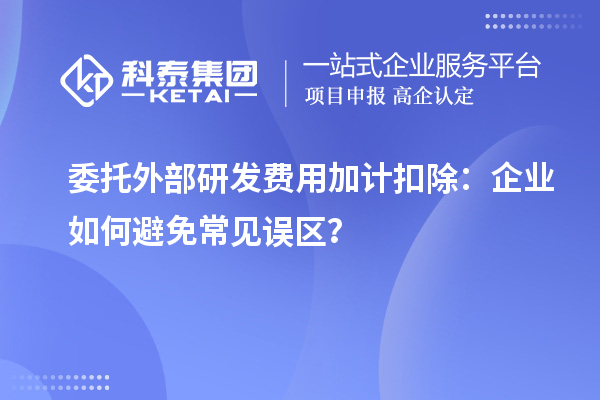 委托外部研发费用加计扣除：企业如何避免常见误区？