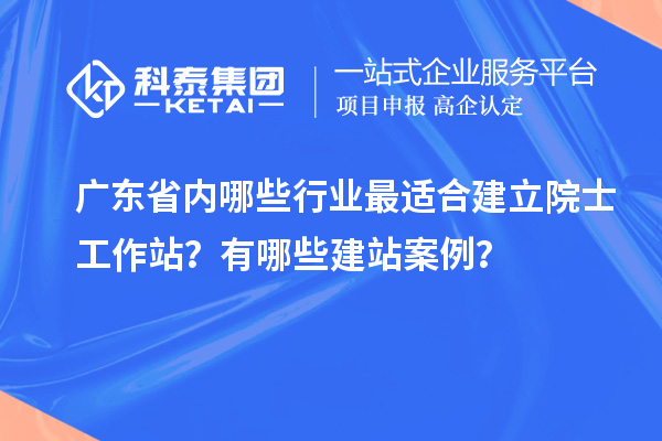 广东省内哪些行业最适合建立院士工作站？有哪些建站案例？