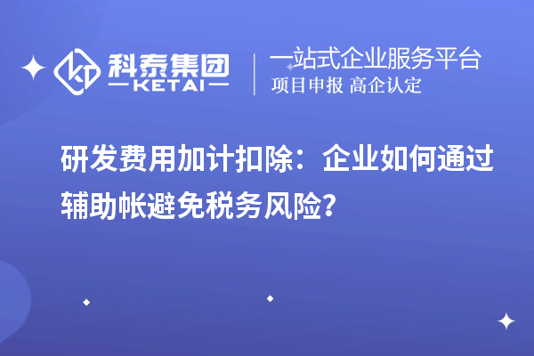 研发费用加计扣除：企业如何通过辅助帐避免税务风险？
