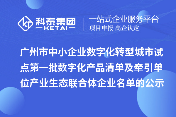 广州市中小企业数字化转型城市试点第一批数字化产品清单及牵引单位产业生态联合体企业名单的公示