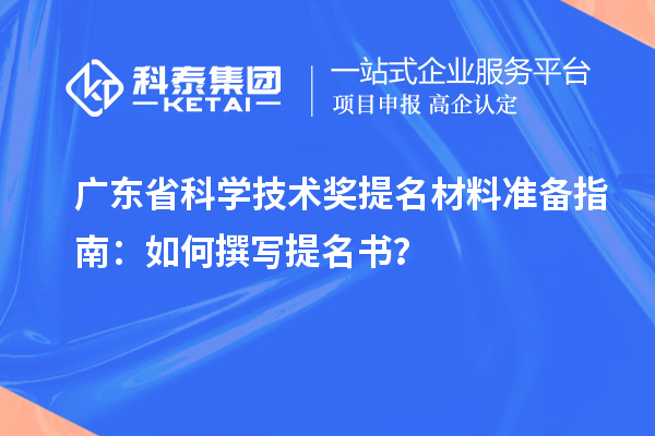 广东省科学技术奖提名材料准备指南：如何撰写提名书？