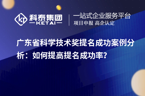 广东省科学技术奖提名成功案例分析：如何提高提名成功率？