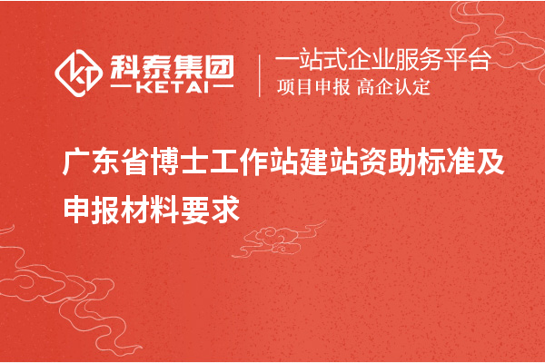 广东省博士工作站建站资助标准及申报材料要求