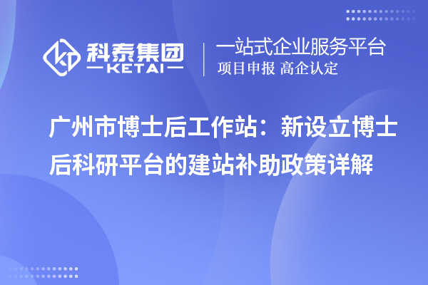 广州市博士后工作站：新设立博士后科研平台的建站补助政策详解