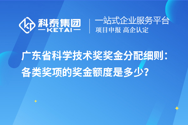 广东省科学技术奖奖金分配细则：各类奖项的奖金额度是多少？