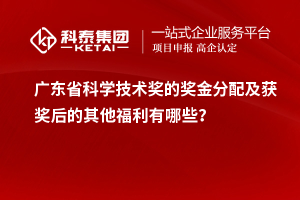广东省科学技术奖的奖金分配及获奖后的其他福利有哪些？
